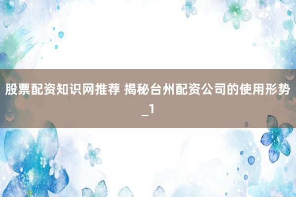 股票配资知识网推荐 揭秘台州配资公司的使用形势_1