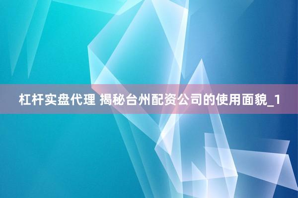 杠杆实盘代理 揭秘台州配资公司的使用面貌_1