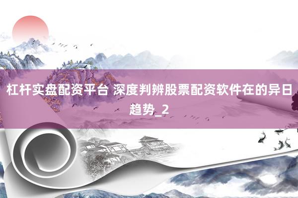 杠杆实盘配资平台 深度判辨股票配资软件在的异日趋势_2