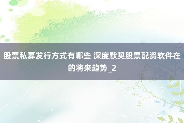 股票私募发行方式有哪些 深度默契股票配资软件在的将来趋势_2