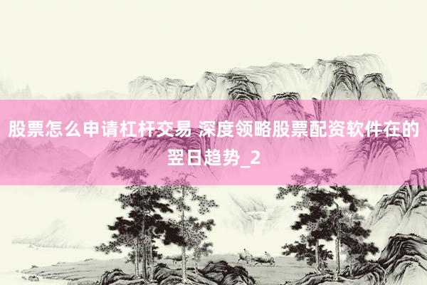 股票怎么申请杠杆交易 深度领略股票配资软件在的翌日趋势_2