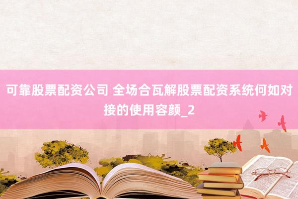 可靠股票配资公司 全场合瓦解股票配资系统何如对接的使用容颜_2