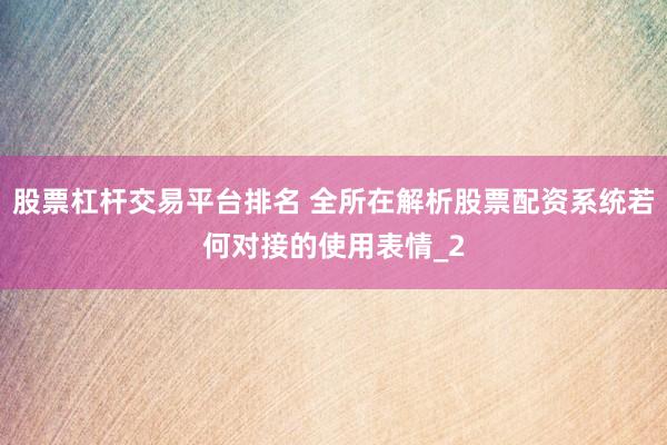 股票杠杆交易平台排名 全所在解析股票配资系统若何对接的使用表情_2