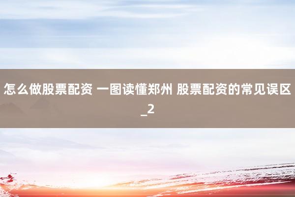 怎么做股票配资 一图读懂郑州 股票配资的常见误区_2