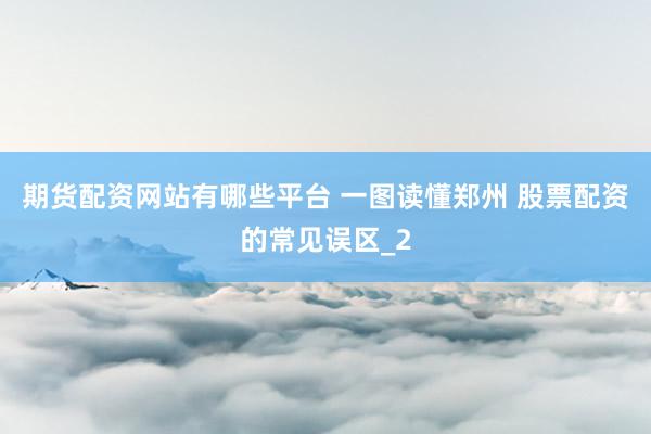 期货配资网站有哪些平台 一图读懂郑州 股票配资的常见误区_2