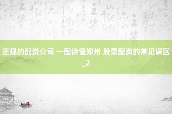 正规的配资公司 一图读懂郑州 股票配资的常见误区_2