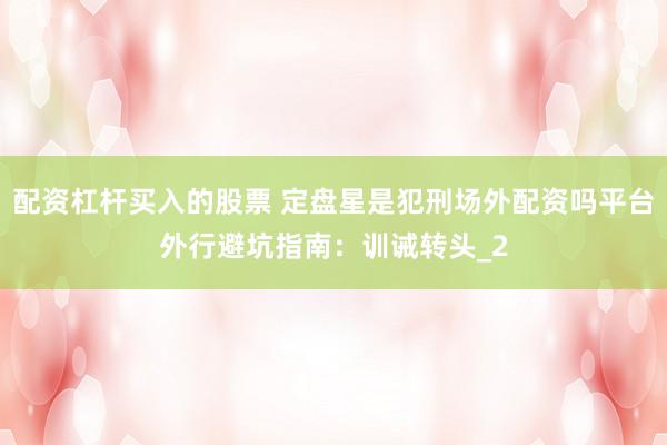 配资杠杆买入的股票 定盘星是犯刑场外配资吗平台外行避坑指南：训诫转头_2