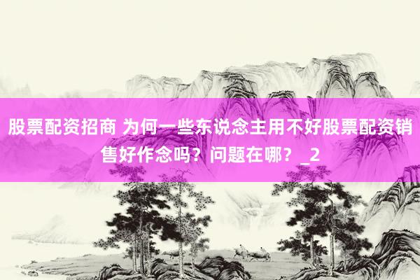 股票配资招商 为何一些东说念主用不好股票配资销售好作念吗？问题在哪？_2