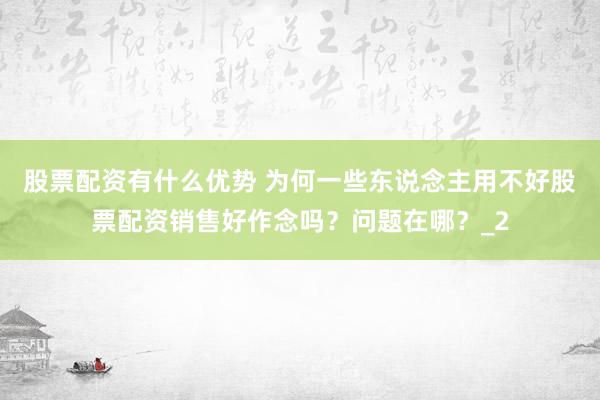 股票配资有什么优势 为何一些东说念主用不好股票配资销售好作念吗？问题在哪？_2