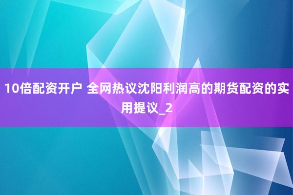 10倍配资开户 全网热议沈阳利润高的期货配资的实用提议_2