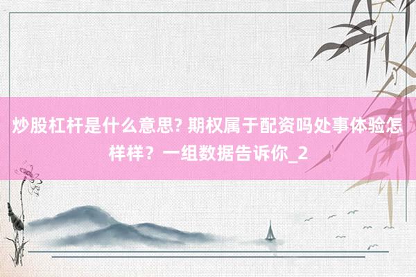 炒股杠杆是什么意思? 期权属于配资吗处事体验怎样样？一组数据告诉你_2