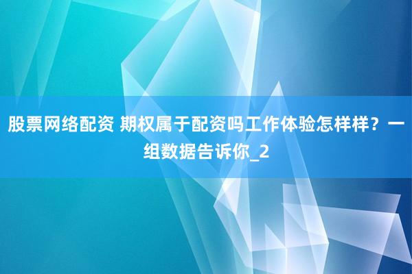 股票网络配资 期权属于配资吗工作体验怎样样？一组数据告诉你_2