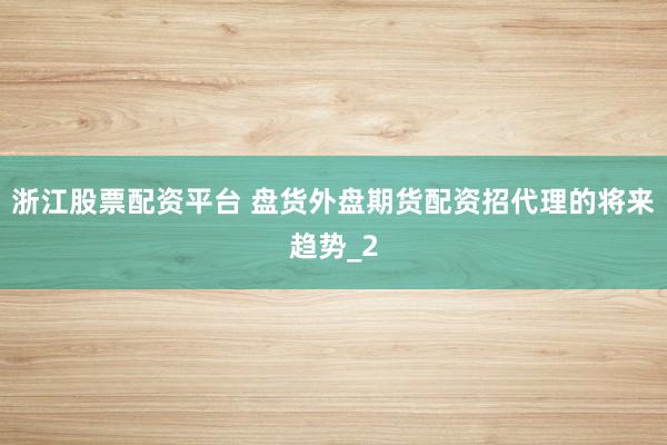 浙江股票配资平台 盘货外盘期货配资招代理的将来趋势_2