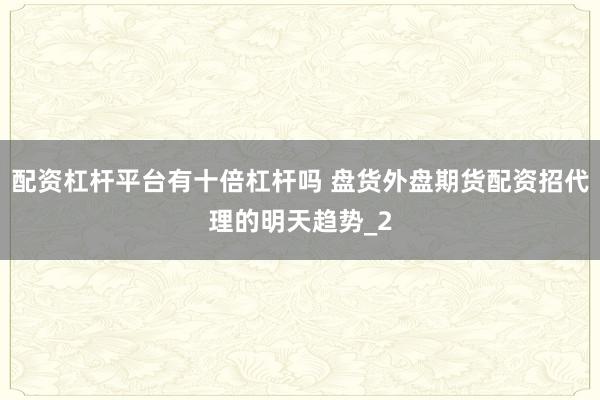 配资杠杆平台有十倍杠杆吗 盘货外盘期货配资招代理的明天趋势_2