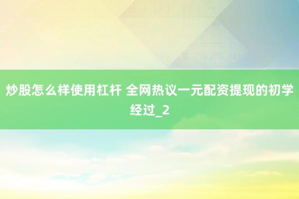 炒股怎么样使用杠杆 全网热议一元配资提现的初学经过_2