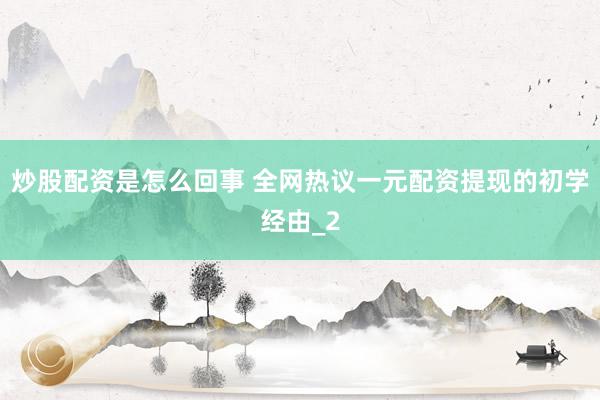 炒股配资是怎么回事 全网热议一元配资提现的初学经由_2