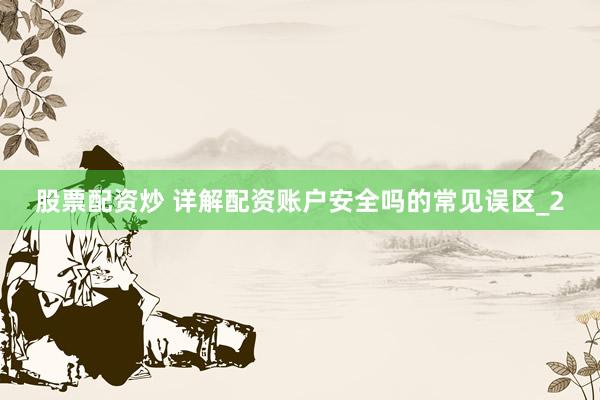 股票配资炒 详解配资账户安全吗的常见误区_2