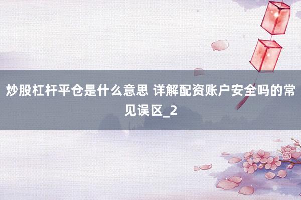 炒股杠杆平仓是什么意思 详解配资账户安全吗的常见误区_2