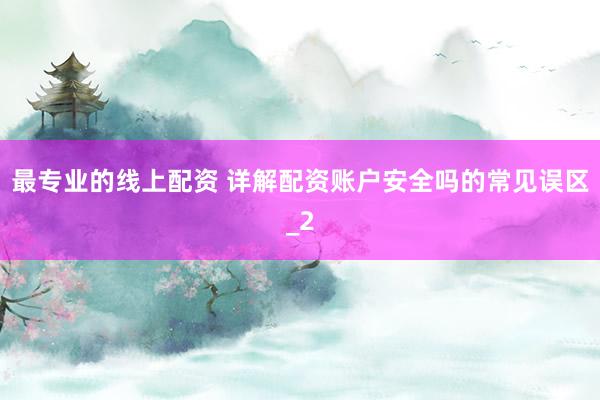 最专业的线上配资 详解配资账户安全吗的常见误区_2