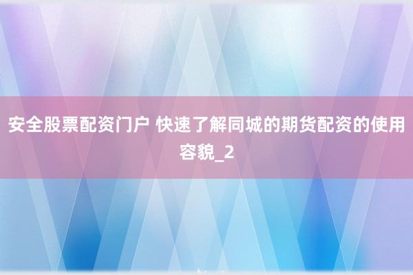 安全股票配资门户 快速了解同城的期货配资的使用容貌_2