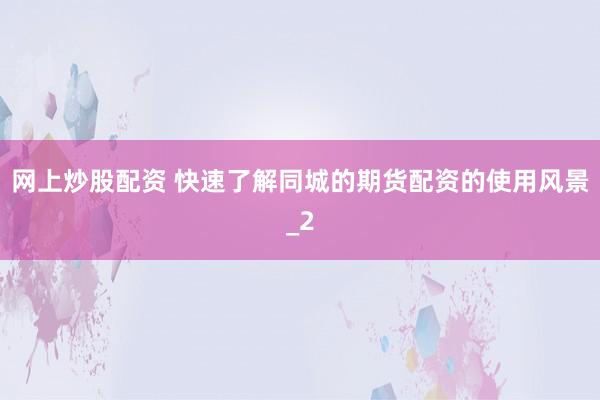 网上炒股配资 快速了解同城的期货配资的使用风景_2
