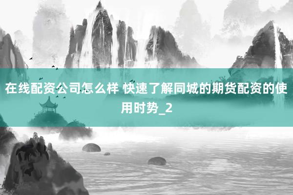 在线配资公司怎么样 快速了解同城的期货配资的使用时势_2