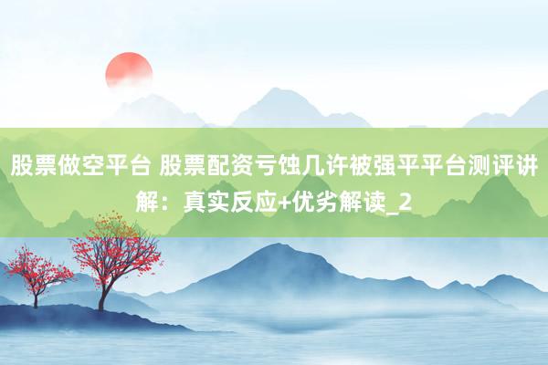 股票做空平台 股票配资亏蚀几许被强平平台测评讲解：真实反应+优劣解读_2