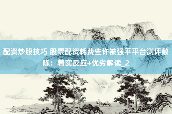 配资炒股技巧 股票配资耗费些许被强平平台测评敷陈：着实反应+优劣解读_2