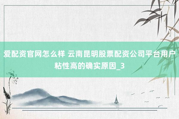 爱配资官网怎么样 云南昆明股票配资公司平台用户粘性高的确实原因_3