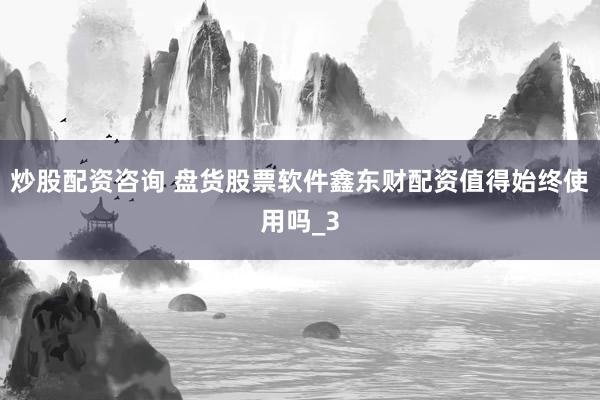 炒股配资咨询 盘货股票软件鑫东财配资值得始终使用吗_3
