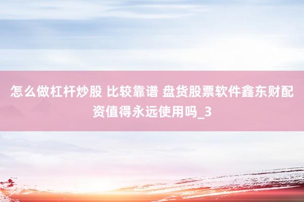 怎么做杠杆炒股 比较靠谱 盘货股票软件鑫东财配资值得永远使用吗_3