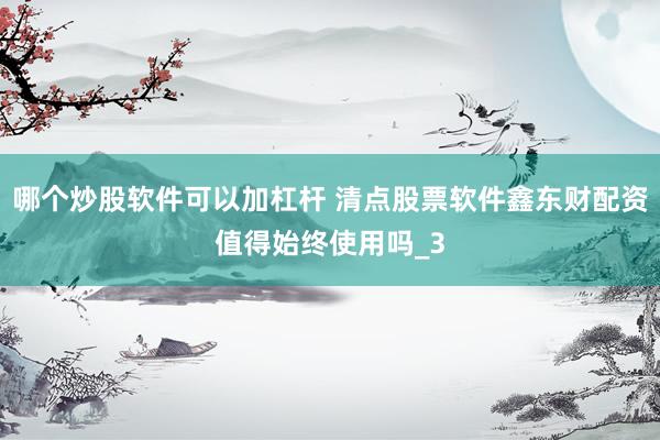 哪个炒股软件可以加杠杆 清点股票软件鑫东财配资值得始终使用吗_3