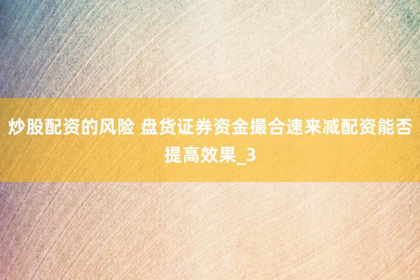 炒股配资的风险 盘货证券资金撮合速来减配资能否提高效果_3
