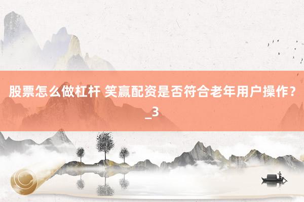 股票怎么做杠杆 笑赢配资是否符合老年用户操作？_3