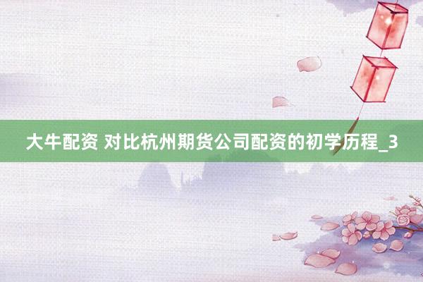 大牛配资 对比杭州期货公司配资的初学历程_3