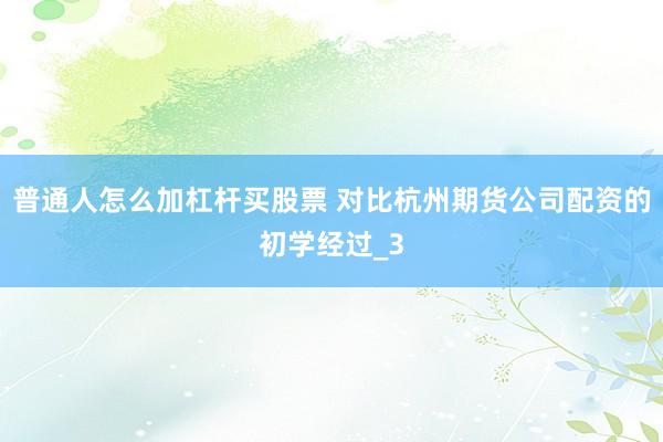普通人怎么加杠杆买股票 对比杭州期货公司配资的初学经过_3