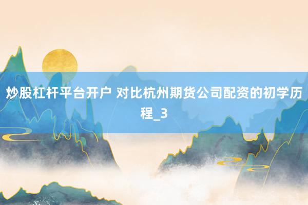 炒股杠杆平台开户 对比杭州期货公司配资的初学历程_3