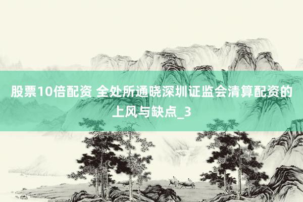 股票10倍配资 全处所通晓深圳证监会清算配资的上风与缺点_3