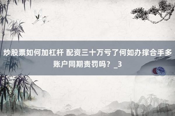 炒股票如何加杠杆 配资三十万亏了何如办撑合手多账户同期责罚吗？_3