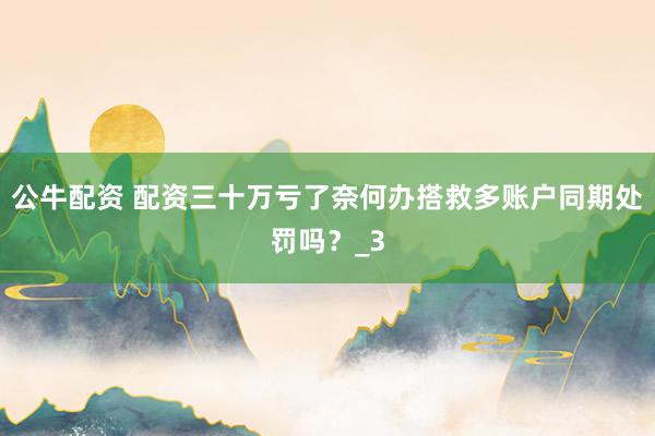 公牛配资 配资三十万亏了奈何办搭救多账户同期处罚吗？_3