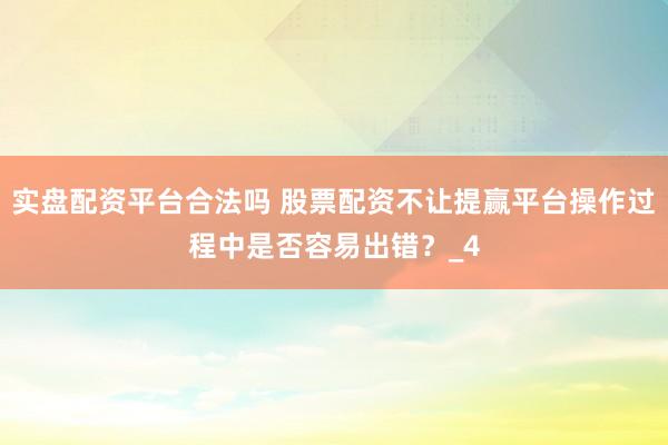 实盘配资平台合法吗 股票配资不让提赢平台操作过程中是否容易出错？_4