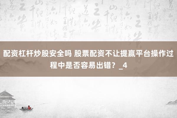 配资杠杆炒股安全吗 股票配资不让提赢平台操作过程中是否容易出错？_4