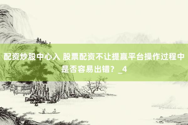 配资炒股中心入 股票配资不让提赢平台操作过程中是否容易出错？_4
