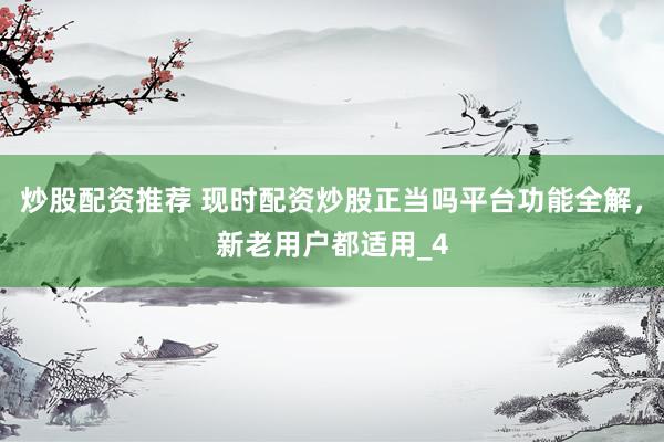 炒股配资推荐 现时配资炒股正当吗平台功能全解，新老用户都适用_4