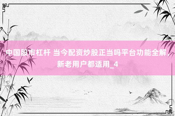 中国股市杠杆 当今配资炒股正当吗平台功能全解，新老用户都适用_4