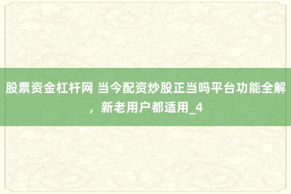 股票资金杠杆网 当今配资炒股正当吗平台功能全解，新老用户都适用_4
