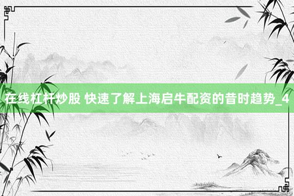 在线杠杆炒股 快速了解上海启牛配资的昔时趋势_4