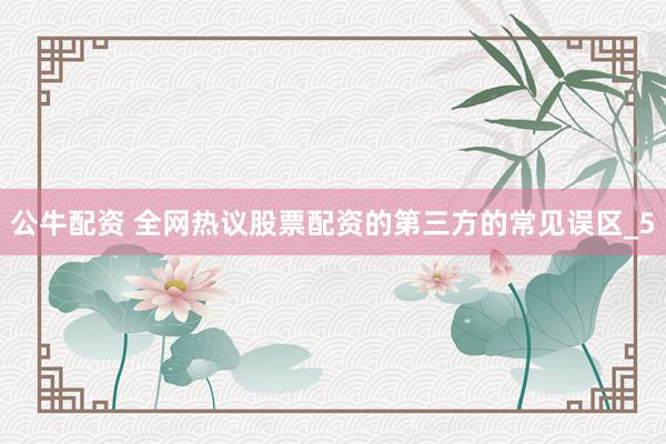 公牛配资 全网热议股票配资的第三方的常见误区_5