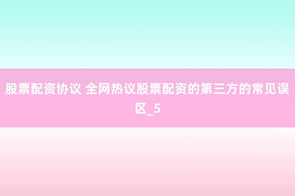 股票配资协议 全网热议股票配资的第三方的常见误区_5