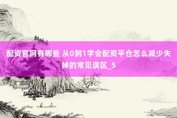 配资官网有哪些 从0到1学会配资平仓怎么减少失掉的常见误区_5